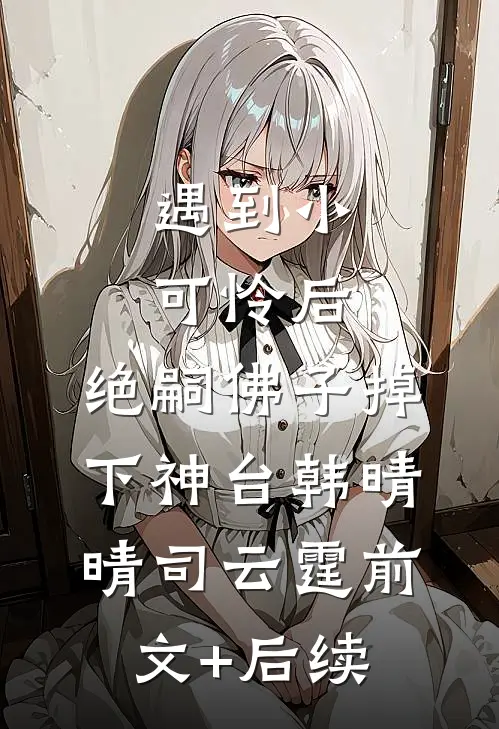 遇到小可怜后，绝嗣佛子掉下神台韩晴晴司云霆前文+后续