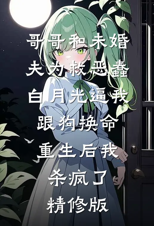 哥哥和未婚夫为救恶蠢白月光逼我跟狗换命，重生后我杀疯了精修版