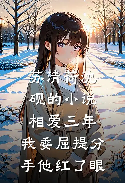 苏清荷沈砚的小说相爱三年，我委屈提分手他红了眼