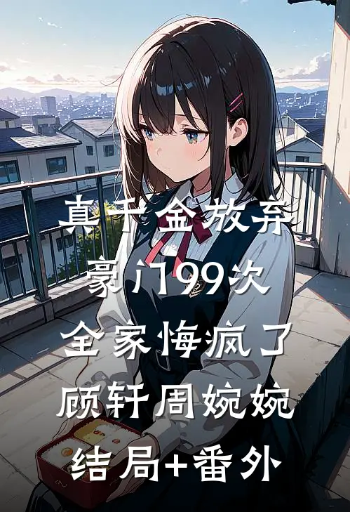 真千金放弃豪门99次，全家悔疯了顾轩周婉婉:结局+番外