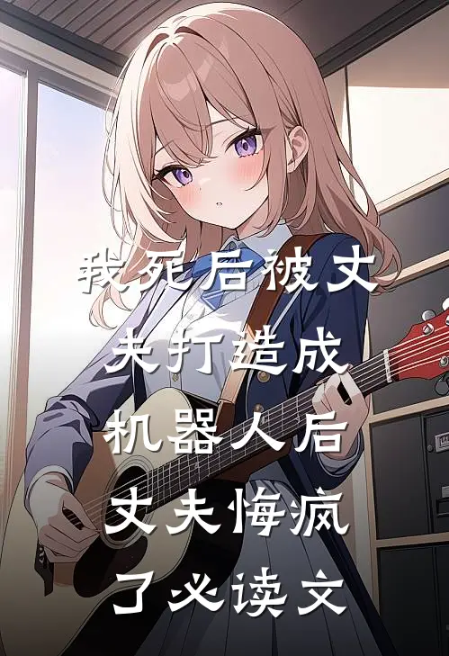 我死后被丈夫打造成机器人后，丈夫悔疯了必读文
