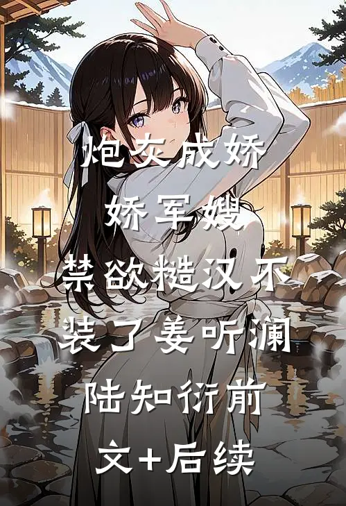 炮灰成娇娇军嫂，禁欲糙汉不装了姜听澜陆知衍前文+后续