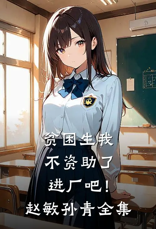 贫困生我不资助了，进厂吧！赵敏孙青全集