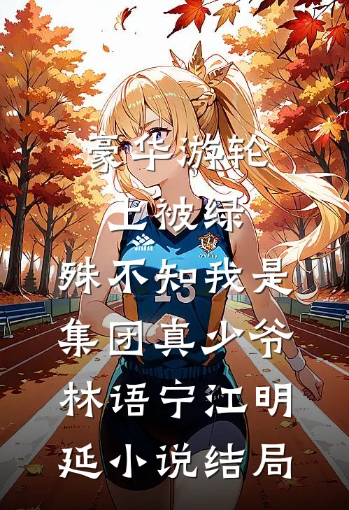 豪华游轮上被绿，殊不知我是集团真少爷林语宁江明延小说结局