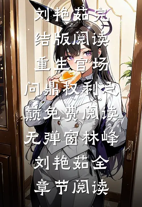 重生官场：问鼎权利之巅免费阅读无弹窗林峰刘艳茹完结版阅读_（重生官场：问鼎权利之巅免费阅读无弹窗）林峰刘艳茹全章节阅读