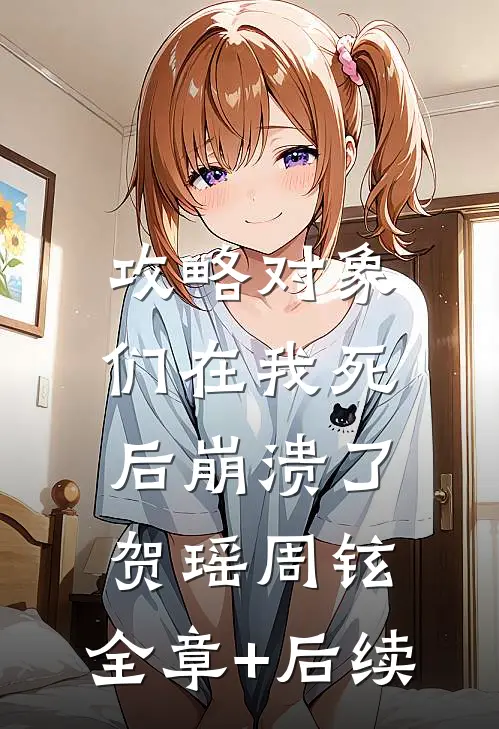 攻略对象们在我死后崩溃了贺瑶周铉:全章+后续