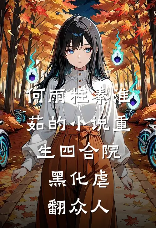何雨柱秦淮茹的小说重生四合院，黑化虐翻众人