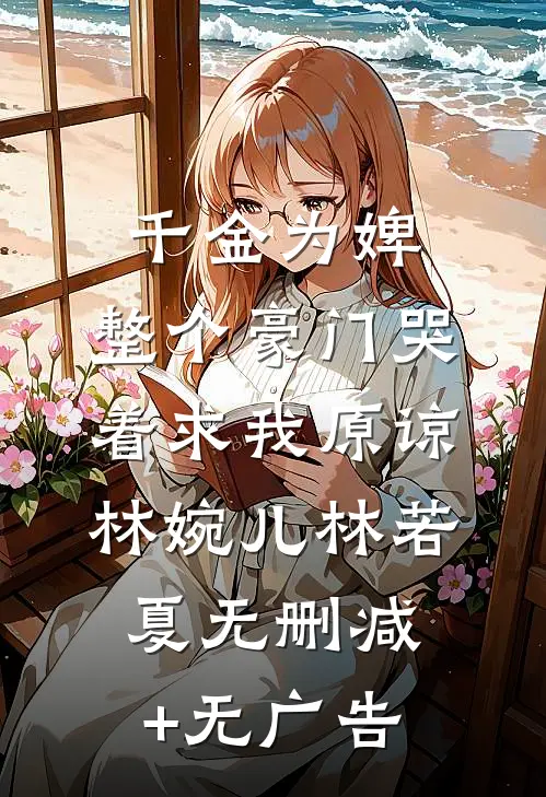 千金为婢，整个豪门哭着求我原谅林婉儿林若夏无删减+无广告