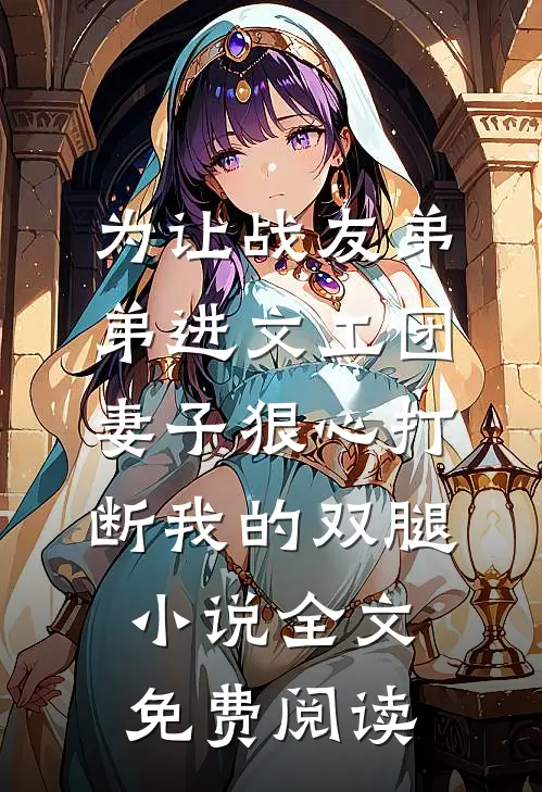 为让战友弟弟进文工团，妻子狠心打断我的双腿小说全文免费阅读