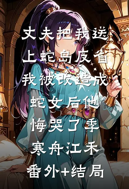 丈夫把我送上蛇岛反省，我被改造成蛇女后他悔哭了季寒舟江禾:(番外)+(结局)