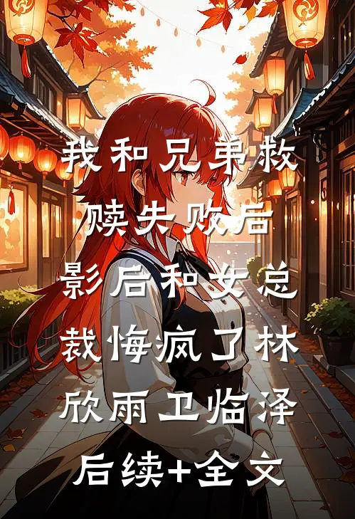我和兄弟救赎失败后，影后和女总裁悔疯了林欣雨卫临泽后续+全文