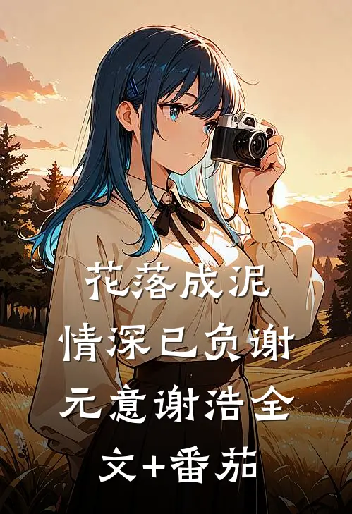 花落成泥，情深已负谢元意谢浩全文+番茄