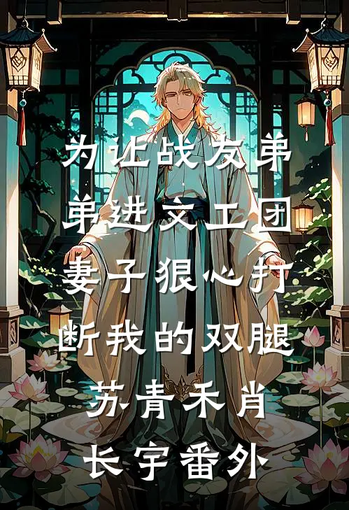 为让战友弟弟进文工团，妻子狠心打断我的双腿苏青禾肖长宇番外