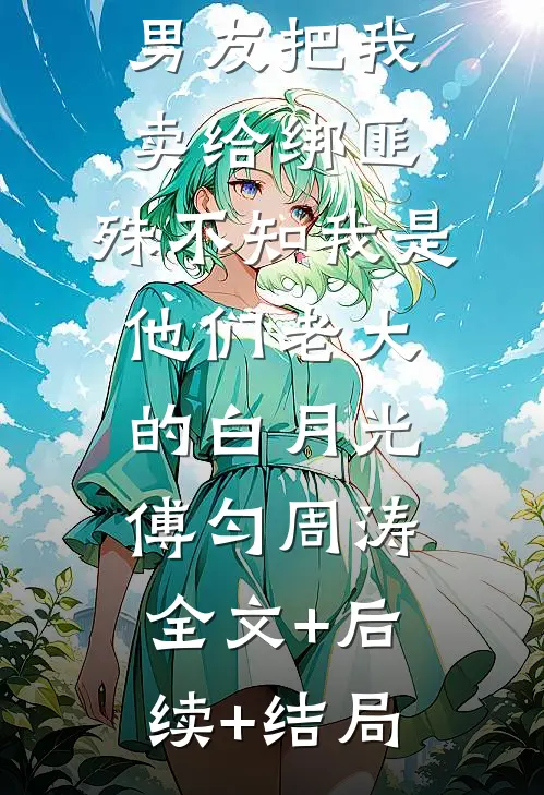 男友把我卖给绑匪，殊不知我是他们老大的白月光傅匀周涛:全文+后续+结局