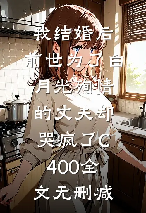 我结婚后，前世为了白月光殉情的丈夫却哭疯了C400全文无删减