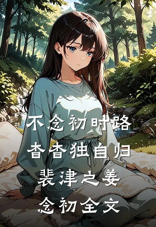 不念初时路，杳杳独自归裴津之姜念初全文