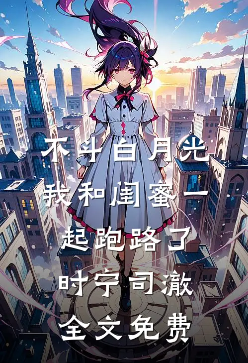 不斗白月光，我和闺蜜一起跑路了时宁司澈全文免费