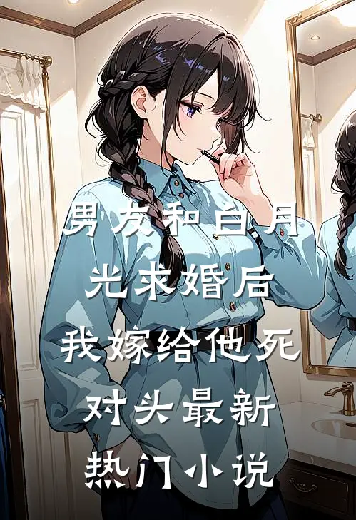 男友和白月光求婚后，我嫁给他死对头最新热门小说