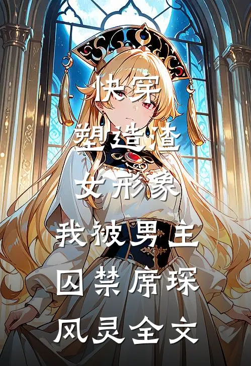 快穿：塑造渣女形象，我被男主囚禁席琛风灵全文