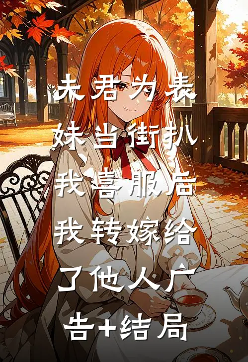 夫君为表妹当街扒我喜服后，我转嫁给了他人广告+结局