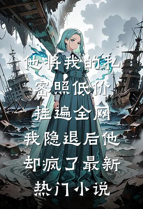 他将我的私密照低价挂遍全网，我隐退后他却疯了最新热门小说