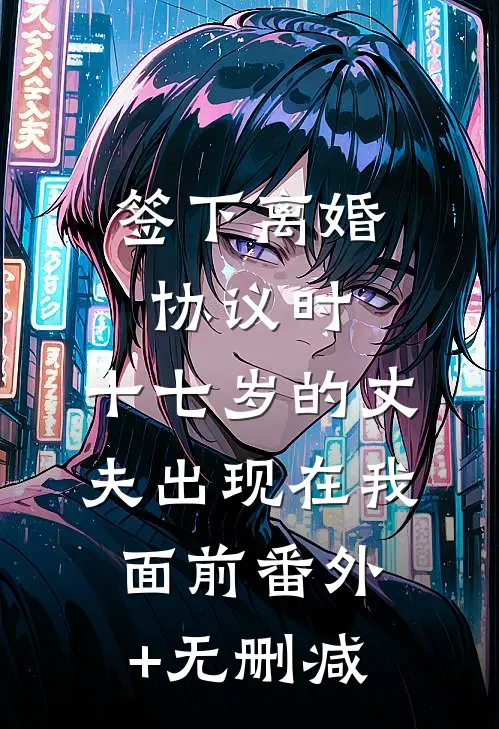 签下离婚协议时，十七岁的丈夫出现在我面前番外+无删减
