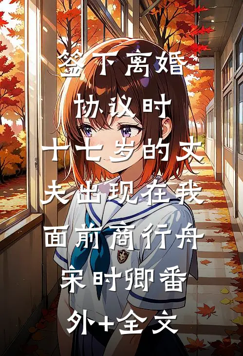 签下离婚协议时，十七岁的丈夫出现在我面前商行舟宋时卿(番外)+(全文)
