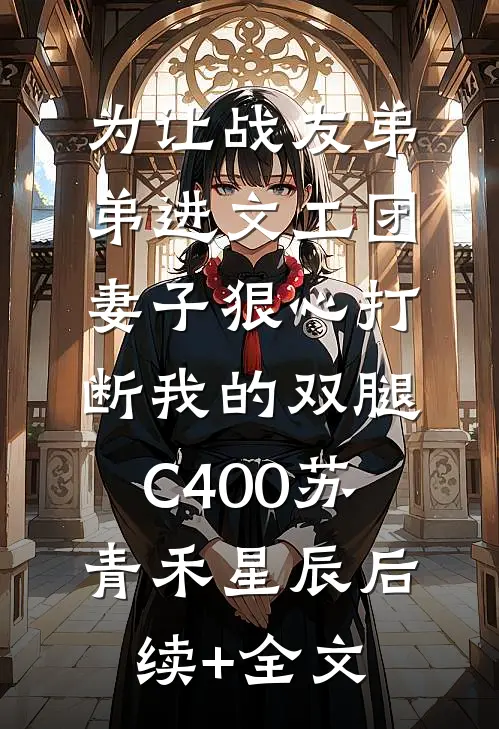 为让战友弟弟进文工团，妻子狠心打断我的双腿C400苏青禾星辰后续+全文