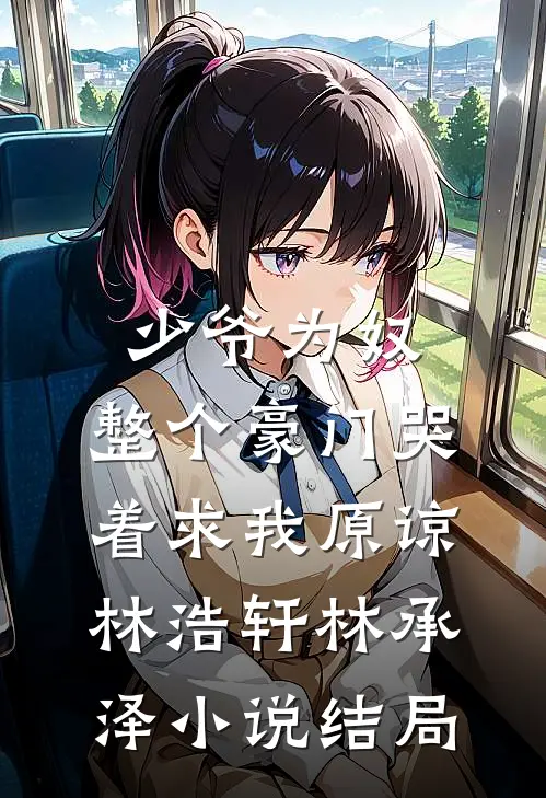 少爷为奴，整个豪门哭着求我原谅林浩轩林承泽小说结局