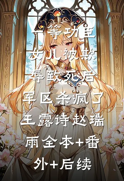 一等功臣女儿被欺辱致死后，军区杀疯了王露诗赵瑞雨全本+番外+后续