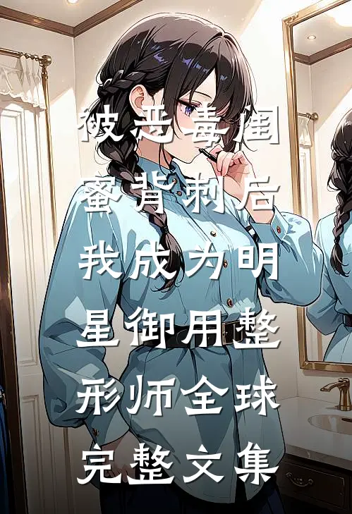 被恶毒闺蜜背刺后，我成为明星御用整形师全球完整文集