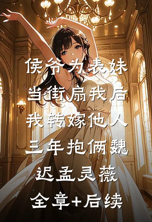 侯爷为表妹当街扇我后，我转嫁他人三年抱俩魏迟孟灵薇:全章+后续