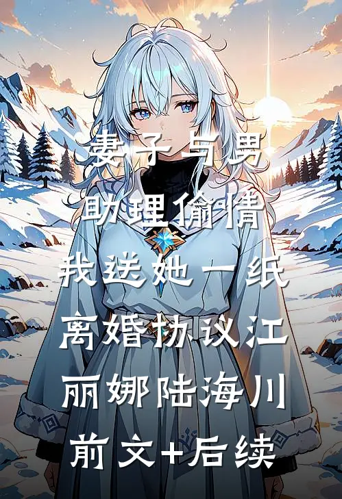 妻子与男助理偷情，我送她一纸离婚协议江丽娜陆海川前文+后续