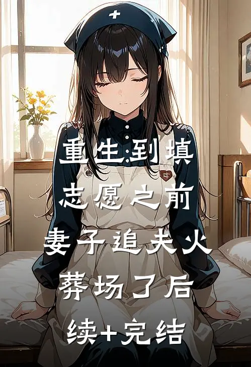 重生到填志愿之前，妻子追夫火葬场了后续+完结