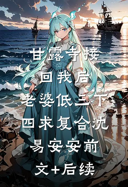甘露寺接回我后，老婆低三下四求复合沈易安安前文+后续