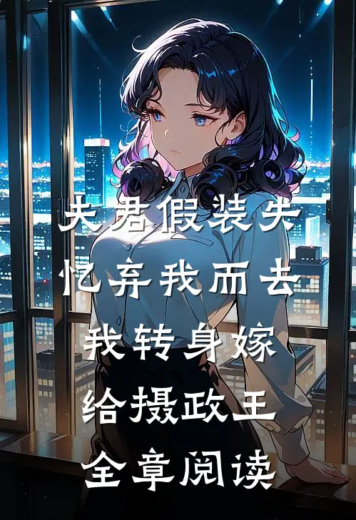夫君假装失忆弃我而去，我转身嫁给摄政王全章阅读