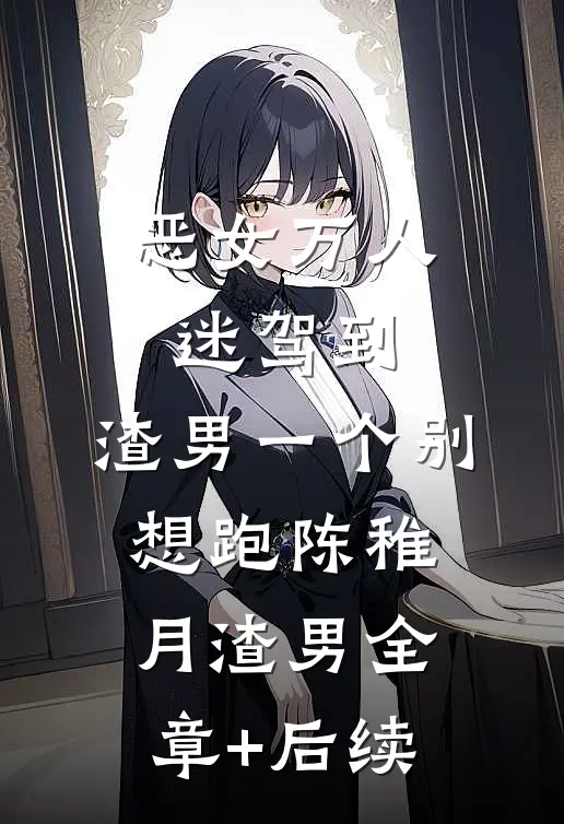 恶女万人迷驾到，渣男一个别想跑陈稚月渣男全章+后续
