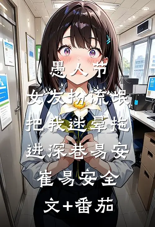 愚人节，女友扮流氓把我迷晕拖进深巷易安崔易安全文+番茄