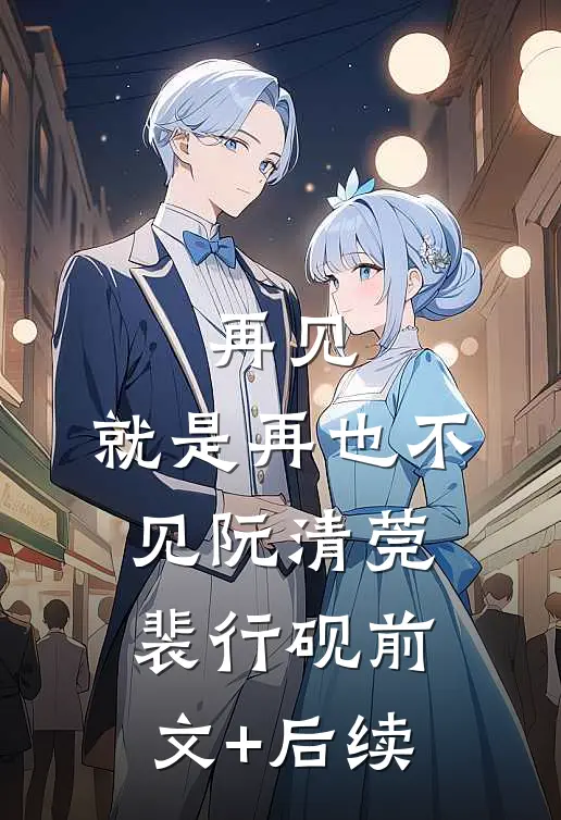 再见，就是再也不见阮清莞裴行砚前文+后续