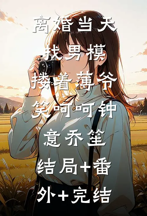 离婚当天找男模，搂着薄爷笑呵呵钟意乔笙:结局+番外+完结