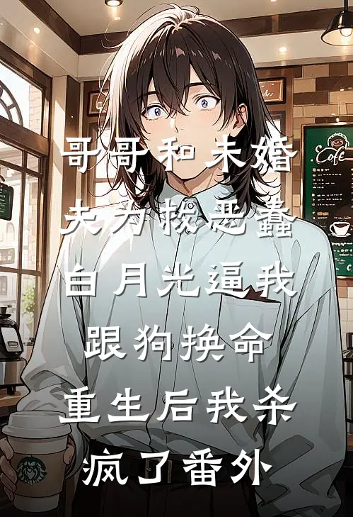 哥哥和未婚夫为救恶蠢白月光逼我跟狗换命，重生后我杀疯了番外