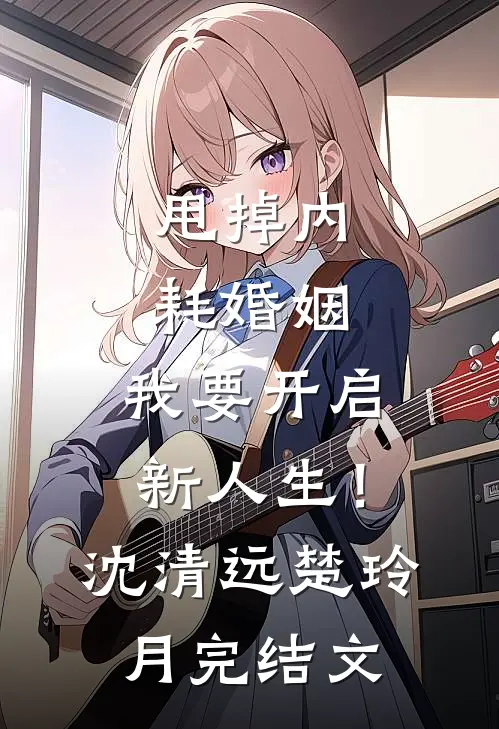 甩掉内耗婚姻，我要开启新人生！沈清远楚玲月完结文