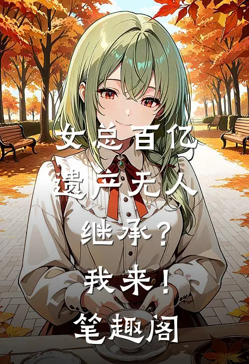 女总百亿遗产无人继承？我来！笔趣阁