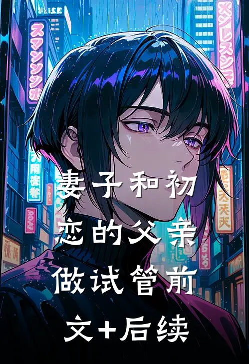 妻子和初恋的父亲做试管前文+后续