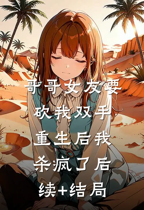 哥哥女友要砍我双手，重生后我杀疯了后续+结局