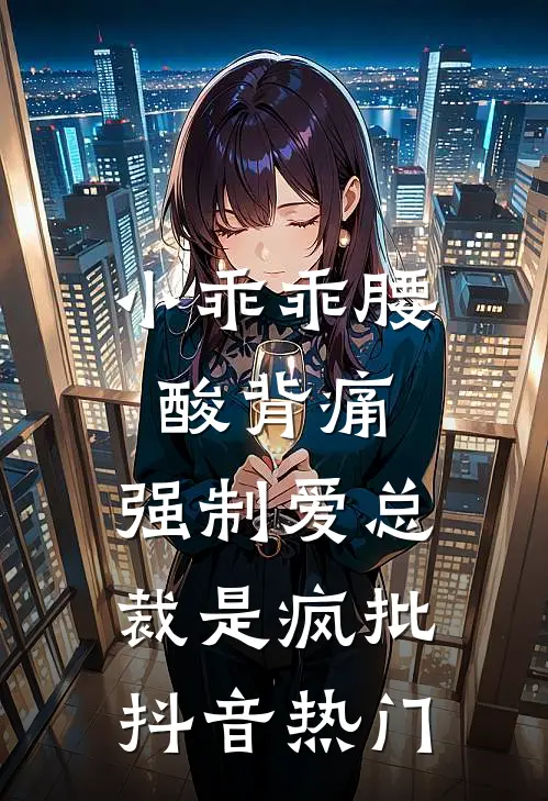 小乖乖腰酸背痛，强制爱总裁是疯批抖音热门