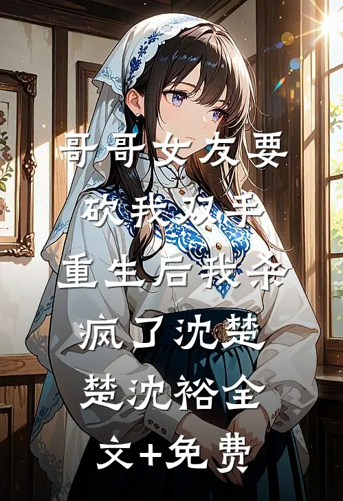 哥哥女友要砍我双手，重生后我杀疯了沈楚楚沈裕全文+免费