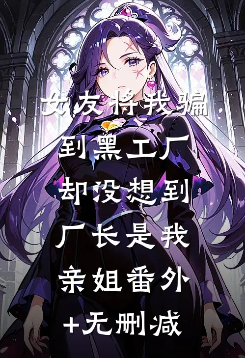 女友将我骗到黑工厂，却没想到厂长是我亲姐番外+无删减