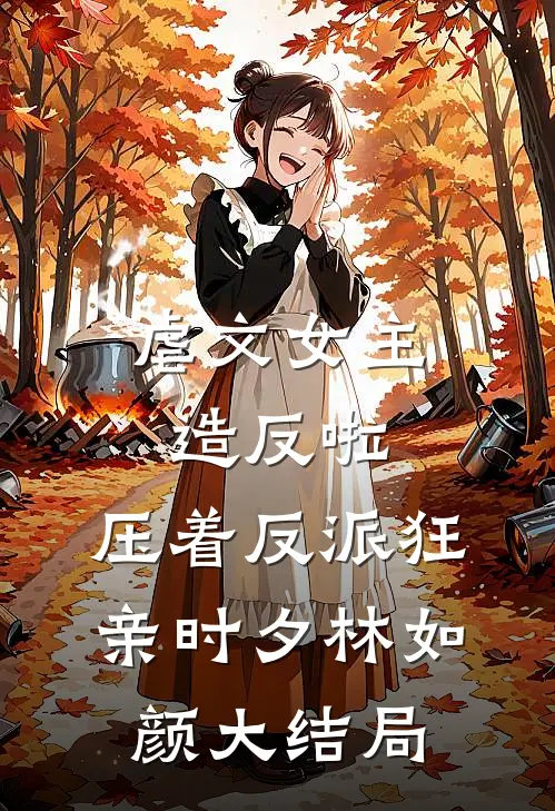 虐文女主造反啦，压着反派狂亲时夕林如颜大结局