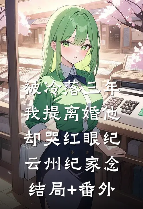 被冷落三年，我提离婚他却哭红眼纪云州纪家念:结局+番外